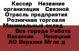 Кассир › Название организации ­ Связной › Отрасль предприятия ­ Розничная торговля › Минимальный оклад ­ 33 000 - Все города Работа » Вакансии   . Ненецкий АО,Верхняя Мгла д.